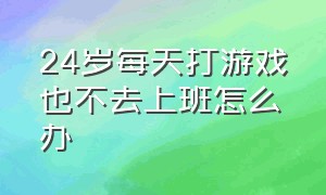 24岁每天打游戏也不去上班怎么办