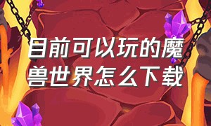 目前可以玩的魔兽世界怎么下载