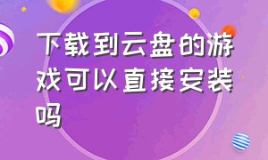 下载到云盘的游戏可以直接安装吗