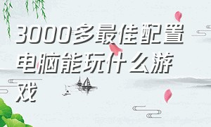 3000多最佳配置电脑能玩什么游戏