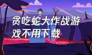 贪吃蛇大作战游戏不用下载