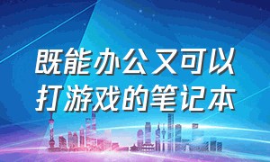 既能办公又可以打游戏的笔记本