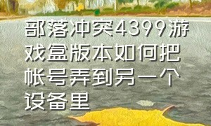 部落冲突4399游戏盒版本如何把帐号弄到另一个设备里