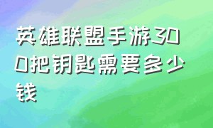 英雄联盟手游300把钥匙需要多少钱