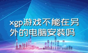 xgp游戏不能在另外的电脑安装吗