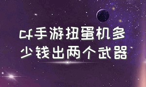 cf手游扭蛋机多少钱出两个武器