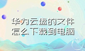 华为云盘的文件怎么下载到电脑