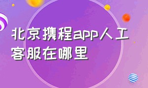 北京携程app人工客服在哪里