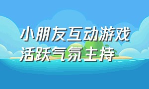 小朋友互动游戏活跃气氛主持