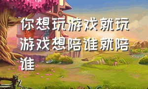 你想玩游戏就玩游戏想陪谁就陪谁