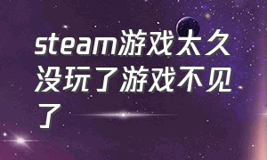 steam游戏太久没玩了游戏不见了