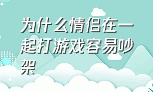 为什么情侣在一起打游戏容易吵架