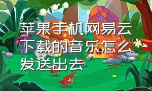 苹果手机网易云下载的音乐怎么发送出去