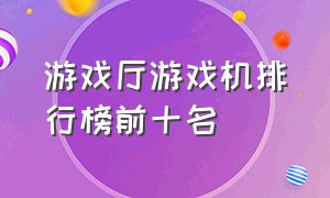 游戏厅游戏机排行榜前十名