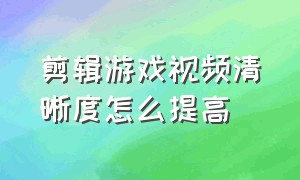 剪辑游戏视频清晰度怎么提高