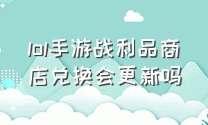 lol手游战利品商店兑换会更新吗