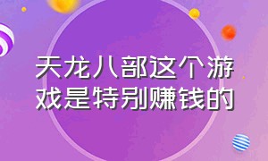 天龙八部这个游戏是特别赚钱的