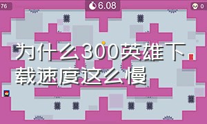 为什么300英雄下载速度这么慢