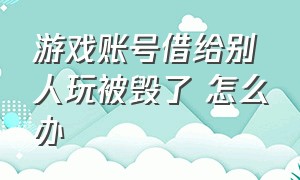 游戏账号借给别人玩被毁了 怎么办