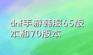 dnf手游韩服65版本和70版本