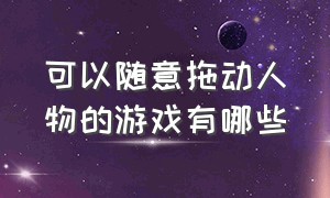 可以随意拖动人物的游戏有哪些