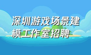 深圳游戏场景建模工作室招聘