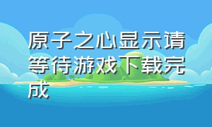 原子之心显示请等待游戏下载完成