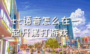 tt语音怎么在一起开黑打游戏