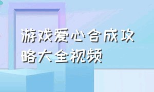 游戏爱心合成攻略大全视频