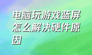 电脑玩游戏蓝屏怎么解决硬件原因