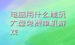 电脑用什么能玩大型免费单机游戏