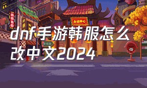 dnf手游韩服怎么改中文2024