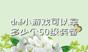 dnf小游戏可以拿多少个50级装备