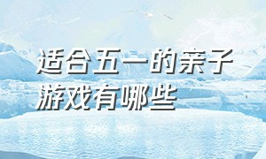 适合五一的亲子游戏有哪些