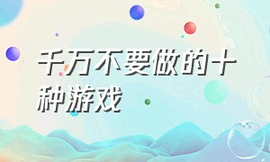 千万不要做的十种游戏