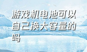 游戏机电池可以自己换大容量的吗