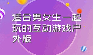 适合男女生一起玩的互动游戏户外版