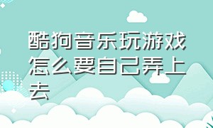 酷狗音乐玩游戏怎么要自己弄上去