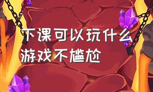 下课可以玩什么游戏不尴尬