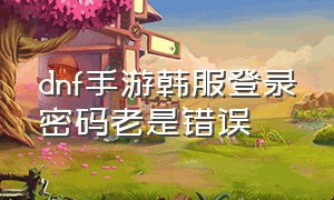 dnf手游韩服登录密码老是错误