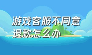 游戏客服不同意退款怎么办