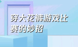 穿大花裤游戏比赛的妙招