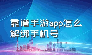 靠谱手游app怎么解绑手机号