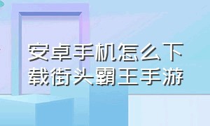 安卓手机怎么下载街头霸王手游