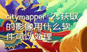 citymapper-2s获取的影像用什么软件可以处理