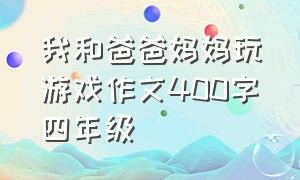 我和爸爸妈妈玩游戏作文400字四年级