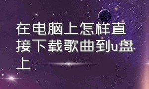 在电脑上怎样直接下载歌曲到u盘上