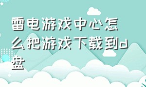 雷电游戏中心怎么把游戏下载到d盘