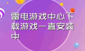 雷电游戏中心下载游戏一直安装中