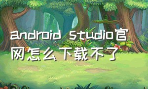 android studio官网怎么下载不了